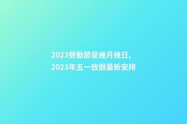 2023勞動節是幾月幾日,2023年五一放假最新安排-第1張-觀點-玄機派