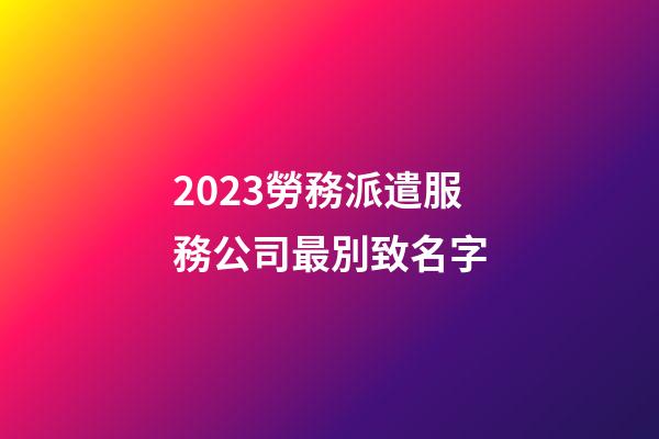 2023勞務派遣服務公司最別致名字-第1張-公司起名-玄機派