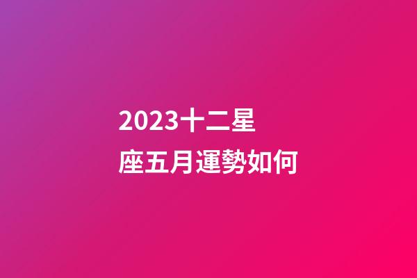 2023十二星座五月運勢如何-第1張-星座運勢-玄機派