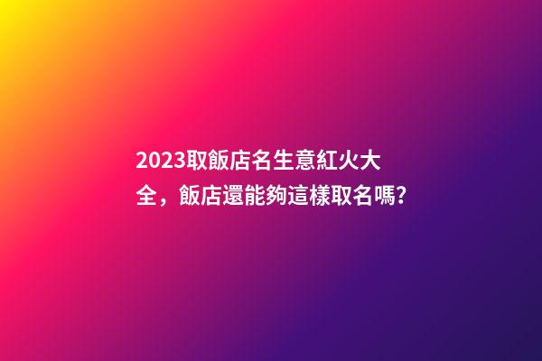 2023取飯店名生意紅火大全，飯店還能夠這樣取名嗎？-第1張-店鋪起名-玄機派
