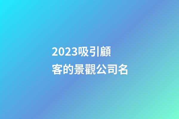 2023吸引顧客的景觀公司名-第1張-公司起名-玄機派