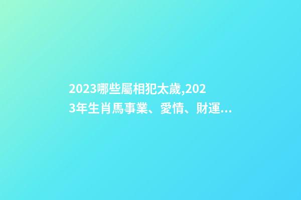 2023哪些屬相犯太歲,2023年生肖馬事業、愛情、財運運勢-第1張-觀點-玄機派