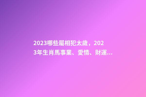 2023哪些屬相犯太歲，2023年生肖馬事業、愛情、財運運勢-第1張-觀點-玄機派