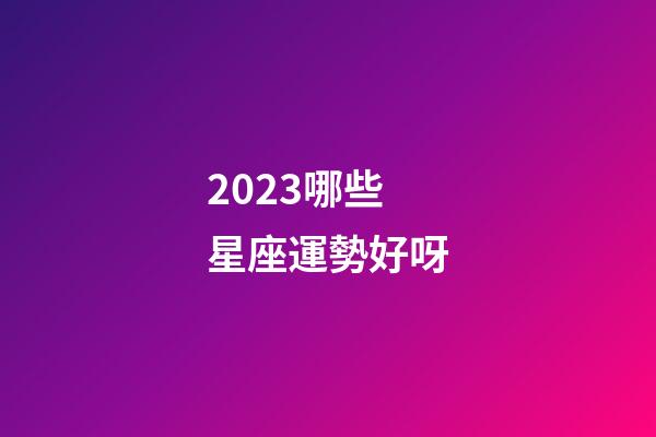 2023哪些星座運勢好呀-第1張-星座運勢-玄機派