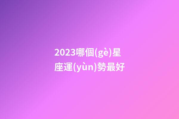 2023哪個(gè)星座運(yùn)勢最好-第1張-星座運(yùn)勢-玄機(jī)派