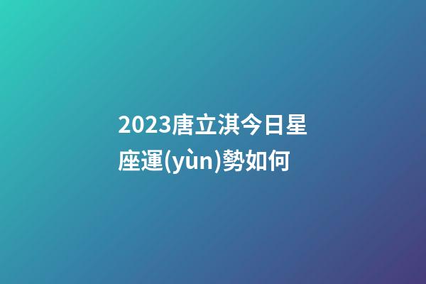 2023唐立淇今日星座運(yùn)勢如何-第1張-星座運(yùn)勢-玄機(jī)派