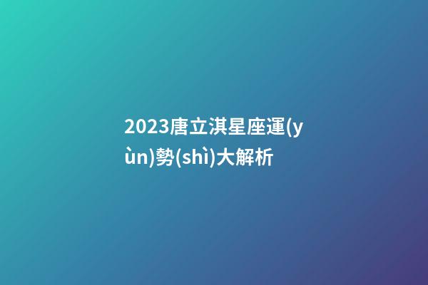 2023唐立淇星座運(yùn)勢(shì)大解析-第1張-星座運(yùn)勢(shì)-玄機(jī)派