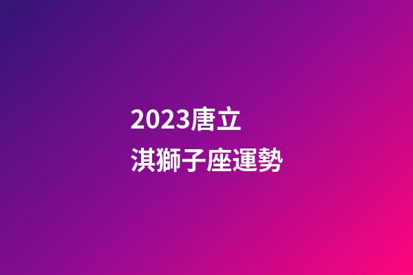 2023唐立淇獅子座運勢-第1張-星座運勢-玄機派