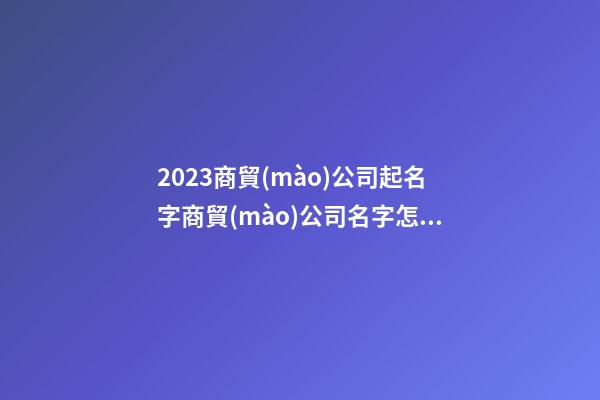 2023商貿(mào)公司起名字商貿(mào)公司名字怎么起2篇-第1張-公司起名-玄機(jī)派