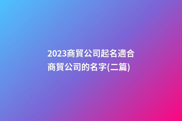 2023商貿公司起名適合商貿公司的名字(二篇)-第1張-公司起名-玄機派