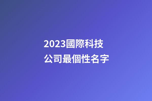 2023國際科技公司最個性名字-第1張-公司起名-玄機派