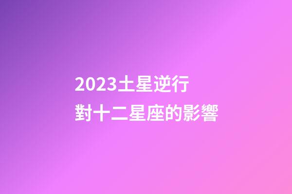 2023土星逆行對十二星座的影響-第1張-星座運勢-玄機派