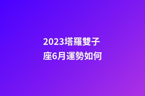 2023塔羅雙子座6月運勢如何-第1張-星座運勢-玄機派