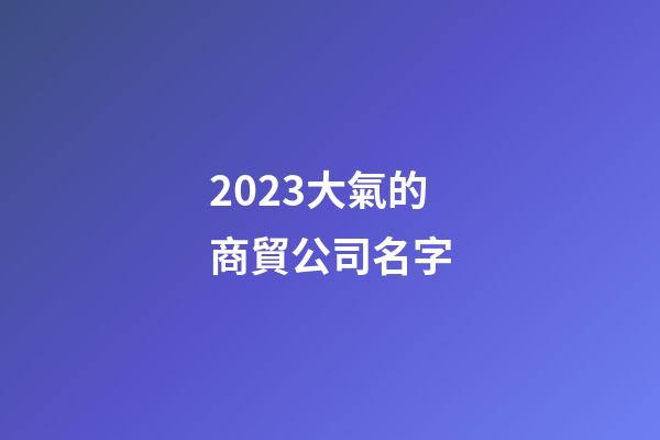 2023大氣的商貿公司名字