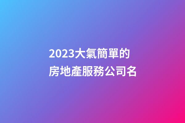 2023大氣簡單的房地產服務公司名-第1張-公司起名-玄機派