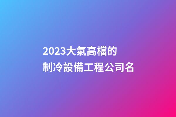 2023大氣高檔的制冷設備工程公司名-第1張-公司起名-玄機派