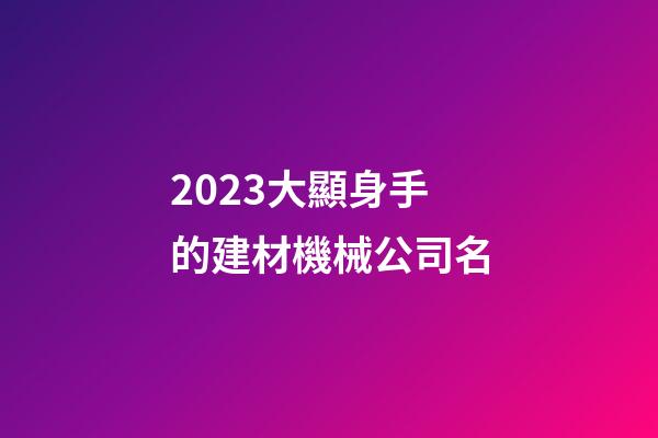 2023大顯身手的建材機械公司名-第1張-公司起名-玄機派
