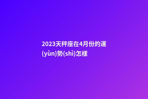 2023天秤座在4月份的運(yùn)勢(shì)怎樣-第1張-星座運(yùn)勢(shì)-玄機(jī)派