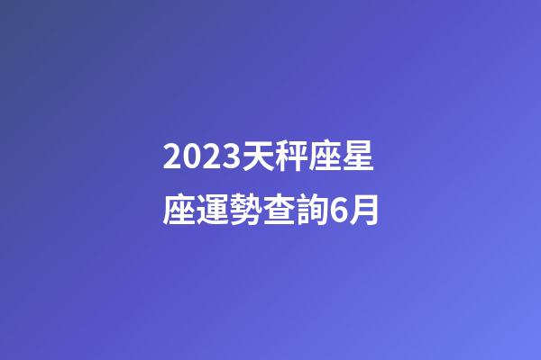 2023天秤座星座運勢查詢6月-第1張-星座運勢-玄機派