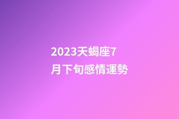 2023天蝎座7月下旬感情運勢-第1張-星座運勢-玄機派