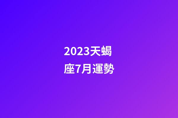 2023天蝎座7月運勢-第1張-星座運勢-玄機派