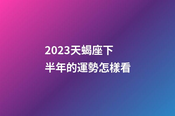 2023天蝎座下半年的運勢怎樣看-第1張-星座運勢-玄機派