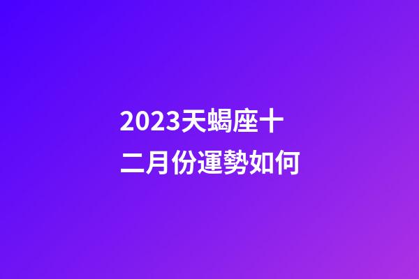 2023天蝎座十二月份運勢如何-第1張-星座運勢-玄機派