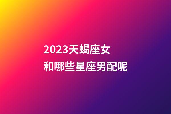 2023天蝎座女和哪些星座男配呢-第1張-星座運勢-玄機派