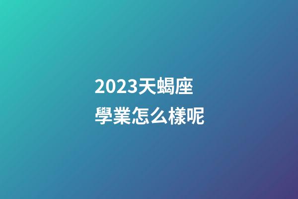 2023天蝎座學業怎么樣呢-第1張-星座運勢-玄機派