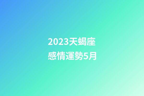 2023天蝎座感情運勢5月-第1張-星座運勢-玄機派