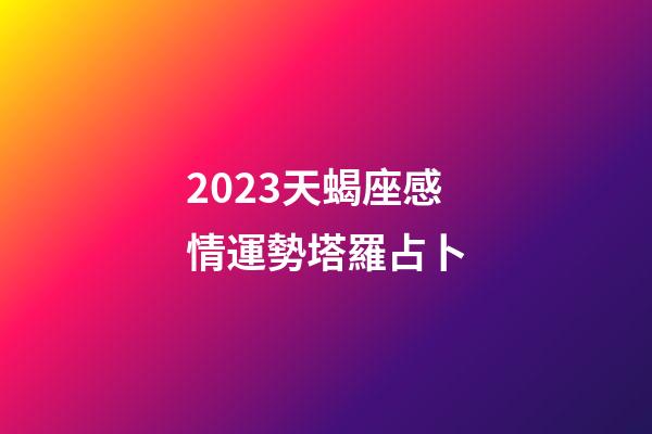 2023天蝎座感情運勢塔羅占卜-第1張-星座運勢-玄機派