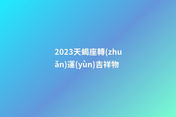 2023天蝎座轉(zhuǎn)運(yùn)吉祥物-第1張-星座運(yùn)勢(shì)-玄機(jī)派