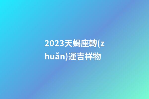 2023天蝎座轉(zhuǎn)運吉祥物