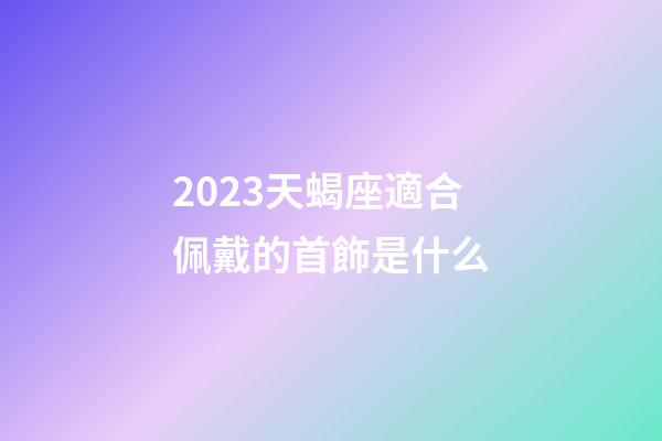 2023天蝎座適合佩戴的首飾是什么-第1張-星座運勢-玄機派