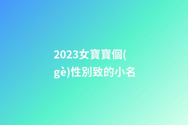 2023女寶寶個(gè)性別致的小名