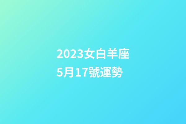 2023女白羊座5月17號運勢-第1張-星座運勢-玄機派