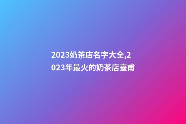 2023奶茶店名字大全,2023年最火的奶茶店臺甫-第1張-店鋪起名-玄機派