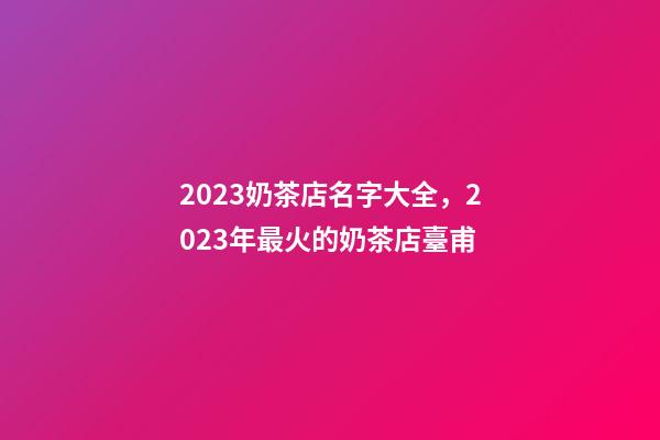 2023奶茶店名字大全，2023年最火的奶茶店臺甫-第1張-店鋪起名-玄機派