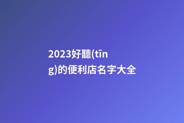 2023好聽(tīng)的便利店名字大全