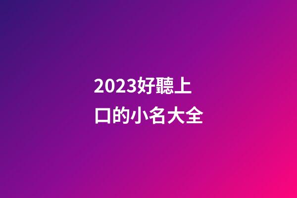2023好聽上口的小名大全