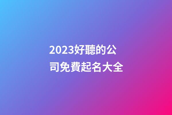2023好聽的公司免費起名大全-第1張-公司起名-玄機派