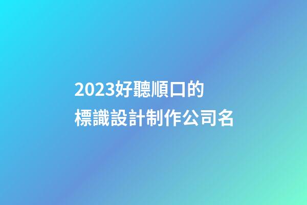 2023好聽順口的標識設計制作公司名-第1張-公司起名-玄機派