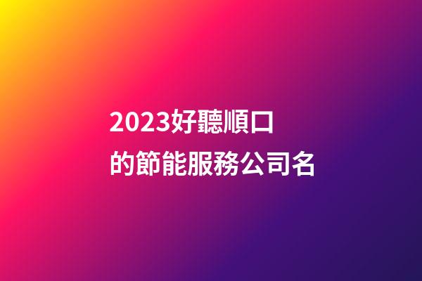 2023好聽順口的節能服務公司名-第1張-公司起名-玄機派