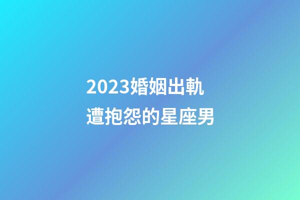 2023婚姻出軌遭抱怨的星座男-第1張-星座運勢-玄機派
