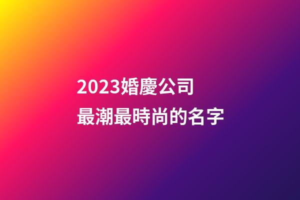2023婚慶公司最潮最時尚的名字