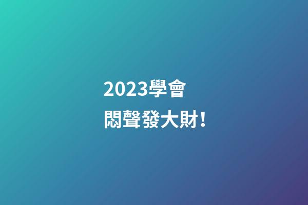 2023學會悶聲發大財！