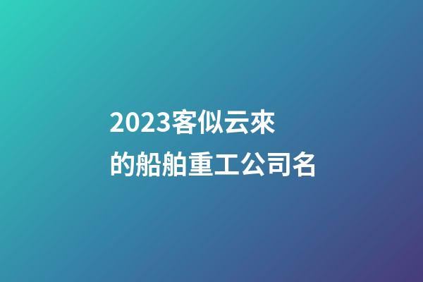 2023客似云來的船舶重工公司名-第1張-公司起名-玄機派