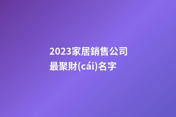2023家居銷售公司最聚財(cái)名字-第1張-公司起名-玄機(jī)派