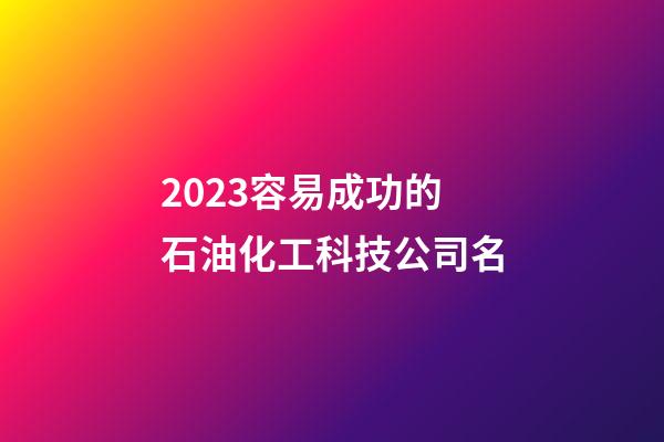 2023容易成功的石油化工科技公司名-第1張-公司起名-玄機派
