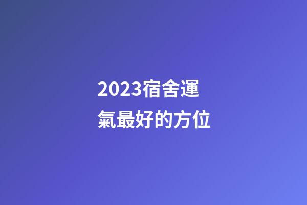 2023宿舍運氣最好的方位